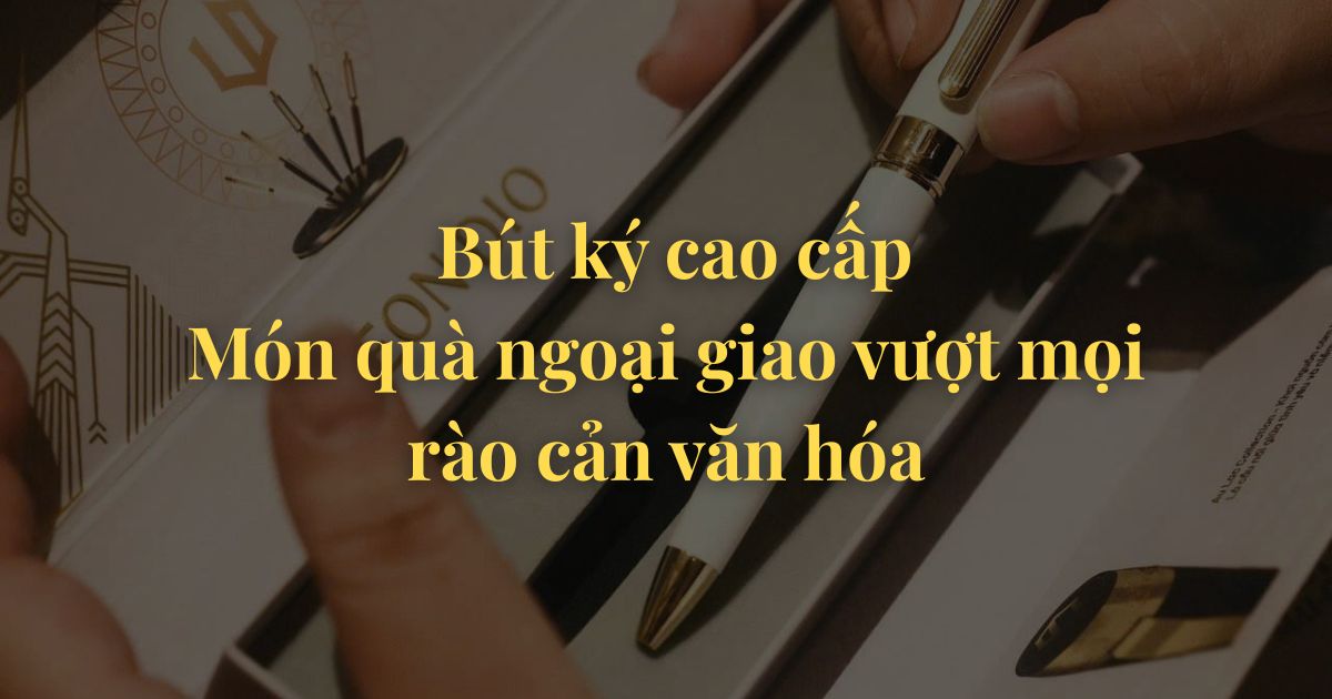 Bút ký cao cấp- Món quà ngoại giao vượt mọi rào cản văn hóa