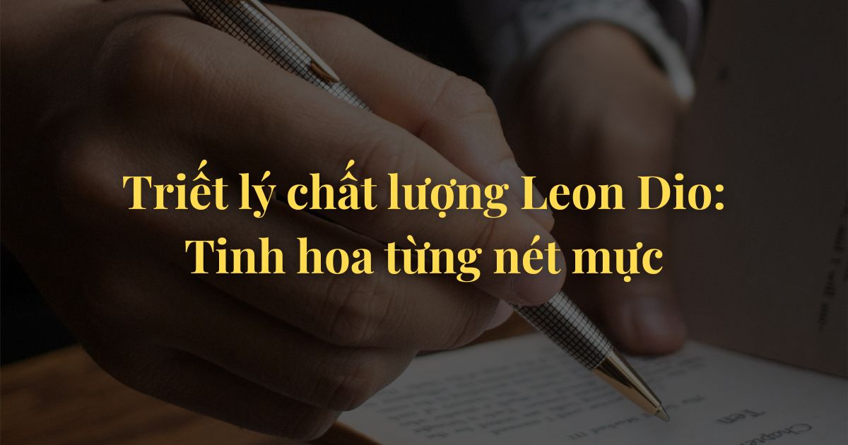 Triết lý chất lượng Leon Dio Tinh hoa từng nét mực