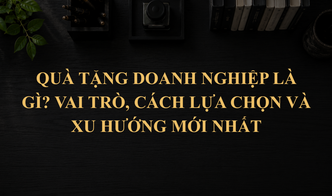 Quà tặng doanh nghiệp là gì? Vai trò, cách lựa chọn và xu hướng mới nhất